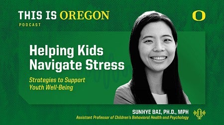 Podcast graphic for This Is Oregon. Title reads ‘Helping Kids Navigate Stress: Strategies to Support Youth Well-Being.’ Features a smiling portrait of Sunhye Bai, Ph.D., MPH, Assistant Professor of Children’s Behavioral Health and Psychology. University of Oregon logo appears in the top right corner.